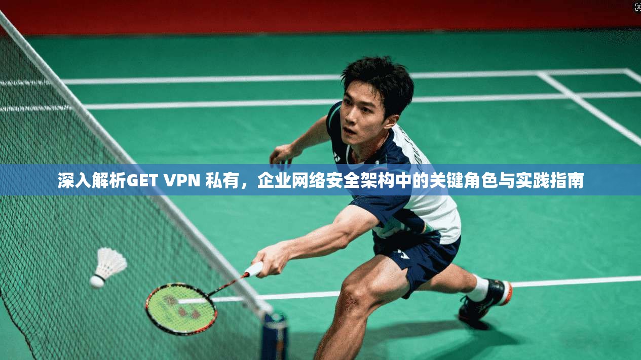 深入解析GET VPN 私有，企业网络安全架构中的关键角色与实践指南