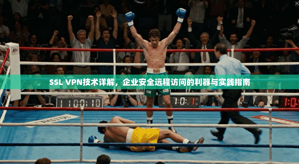 SSL VPN技术详解,企业安全远程访问的利器与实践指南