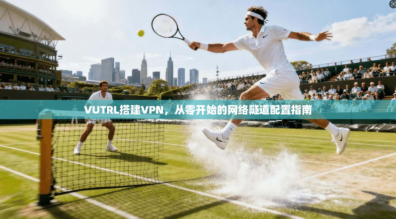 VUTRL搭建VPN，从零开始的网络隧道配置指南