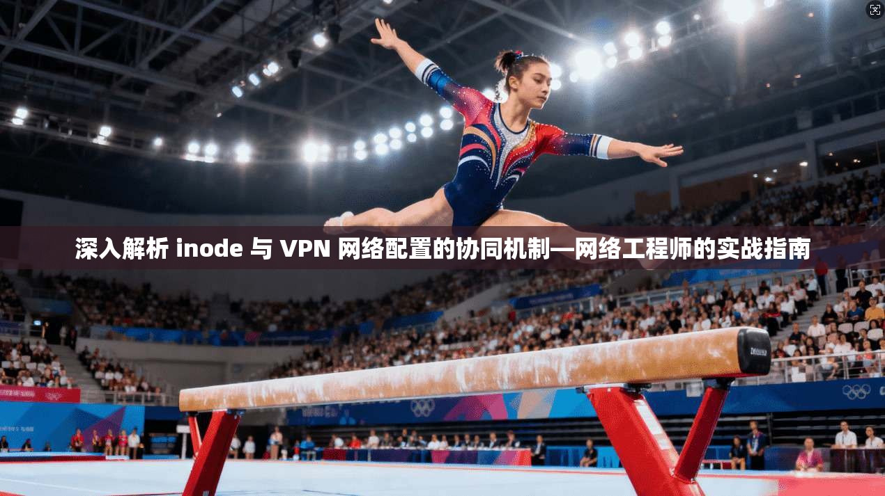 深入解析 inode 与 VPN 网络配置的协同机制—网络工程师的实战指南