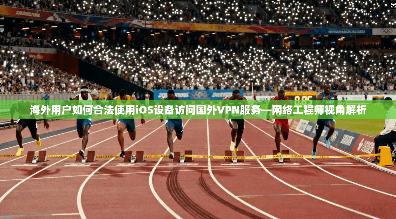 海外用户如何合法使用iOS设备访问国外VPN服务—网络工程师视角解析