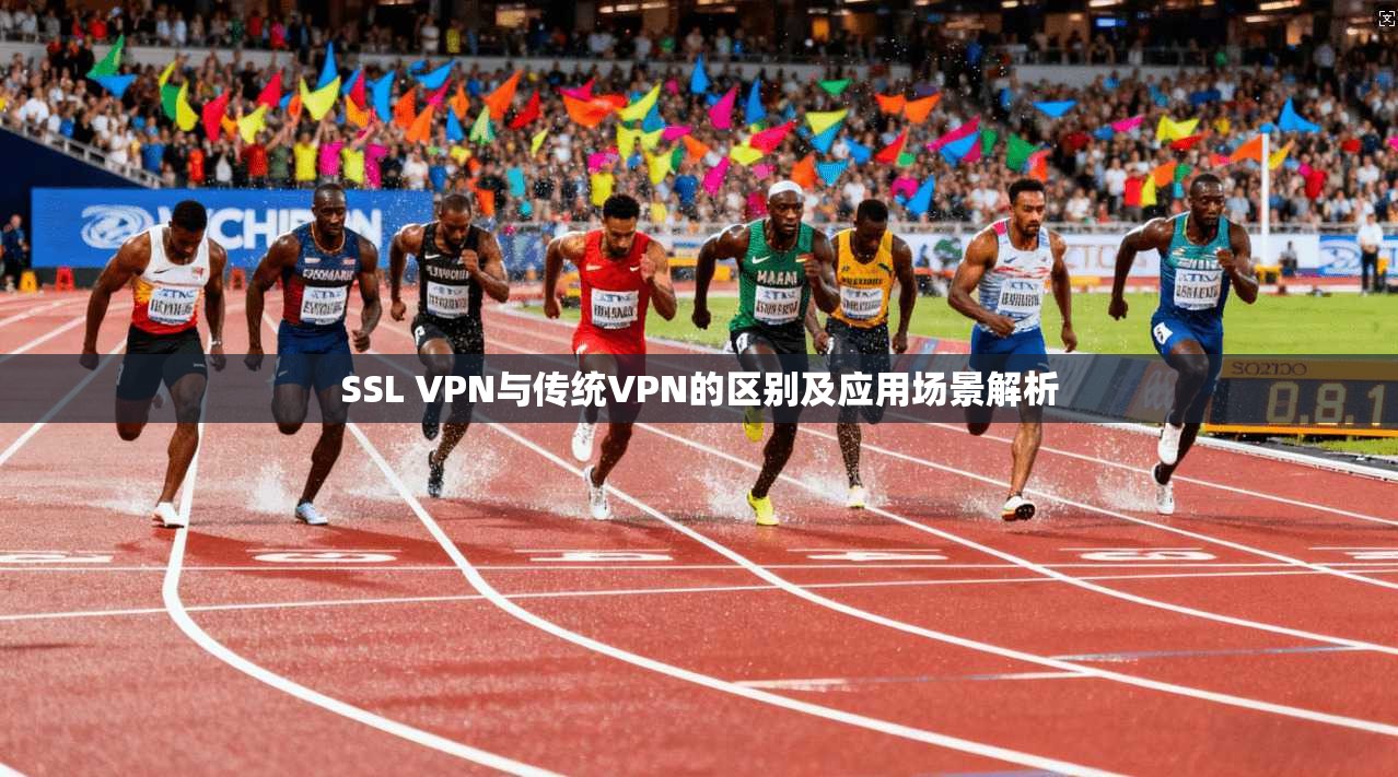 SSL VPN与传统VPN的区别及应用场景解析