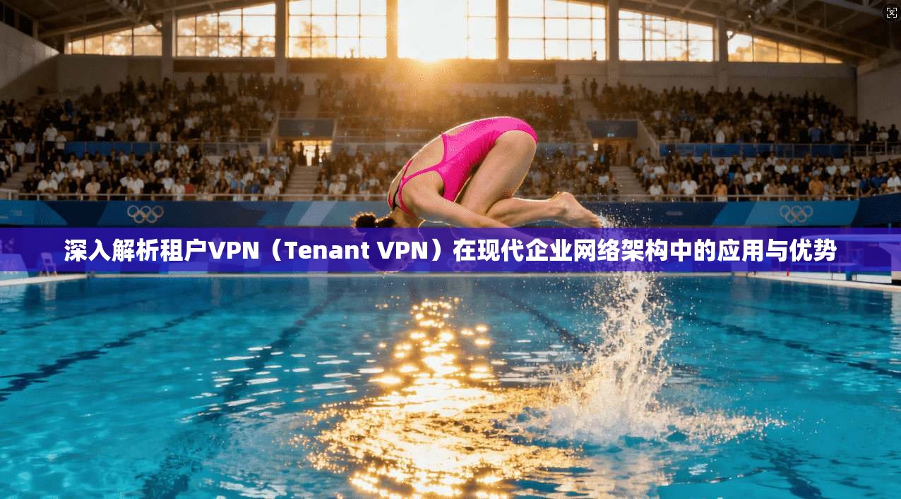 深入解析租户VPN（Tenant VPN）在现代企业网络架构中的应用与优势