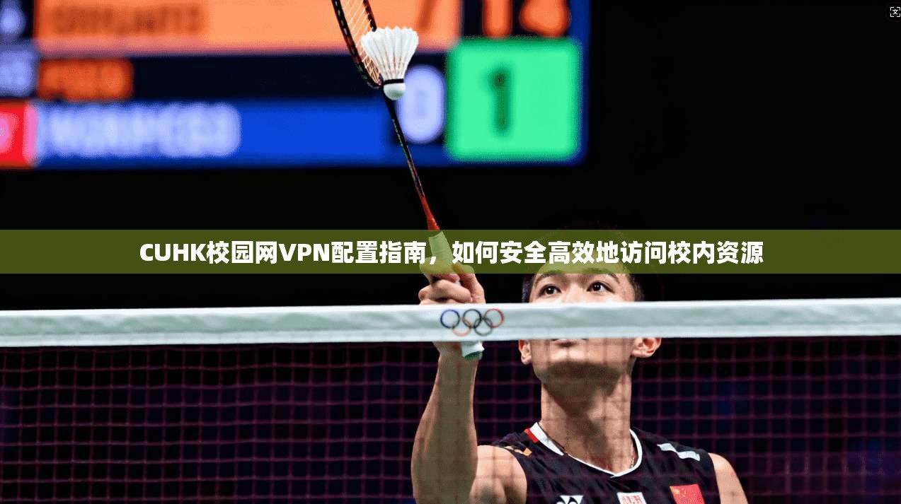 CUHK校园网VPN配置指南，如何安全高效地访问校内资源