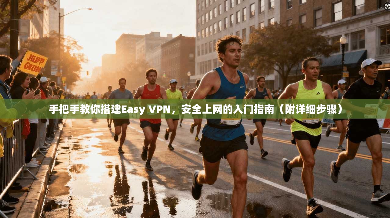 手把手教你搭建Easy VPN，安全上网的入门指南（附详细步骤）