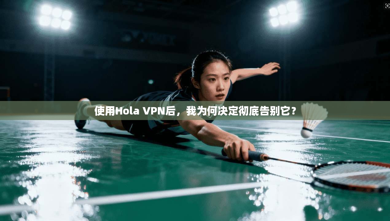 使用Hola VPN后，我为何决定彻底告别它？