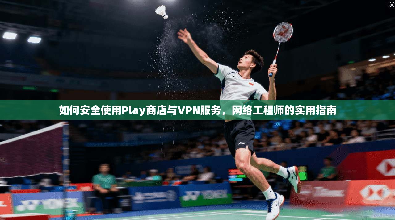 如何安全使用Play商店与VPN服务，网络工程师的实用指南