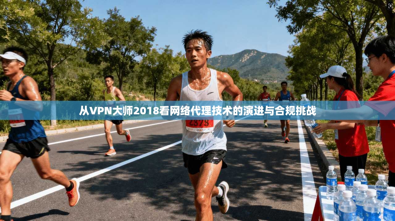 从VPN大师2018看网络代理技术的演进与合规挑战