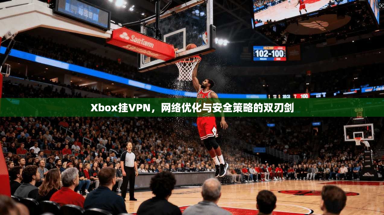 Xbox挂VPN，网络优化与安全策略的双刃剑