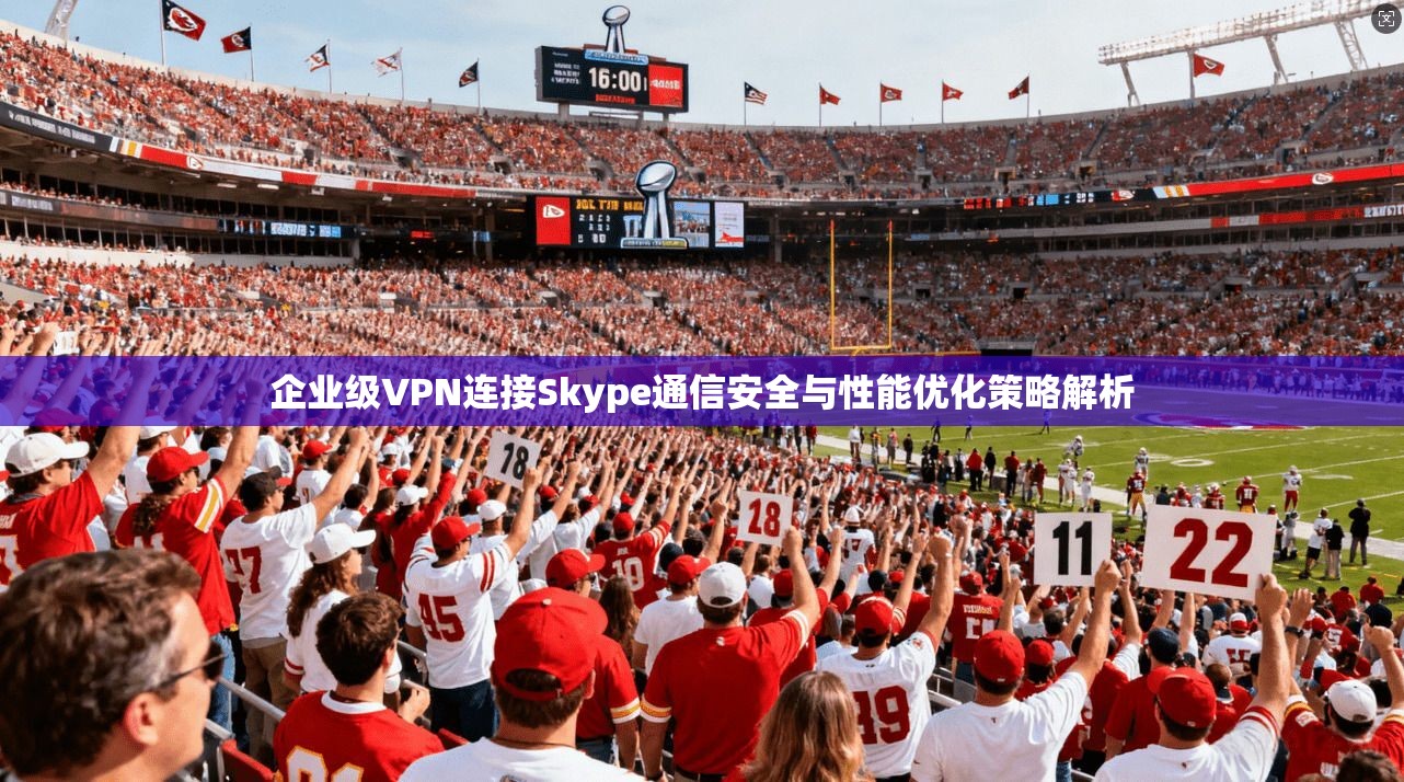 企业级VPN连接Skype通信安全与性能优化策略解析