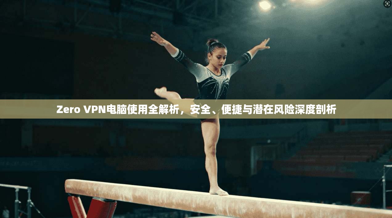 Zero VPN电脑使用全解析，安全、便捷与潜在风险深度剖析