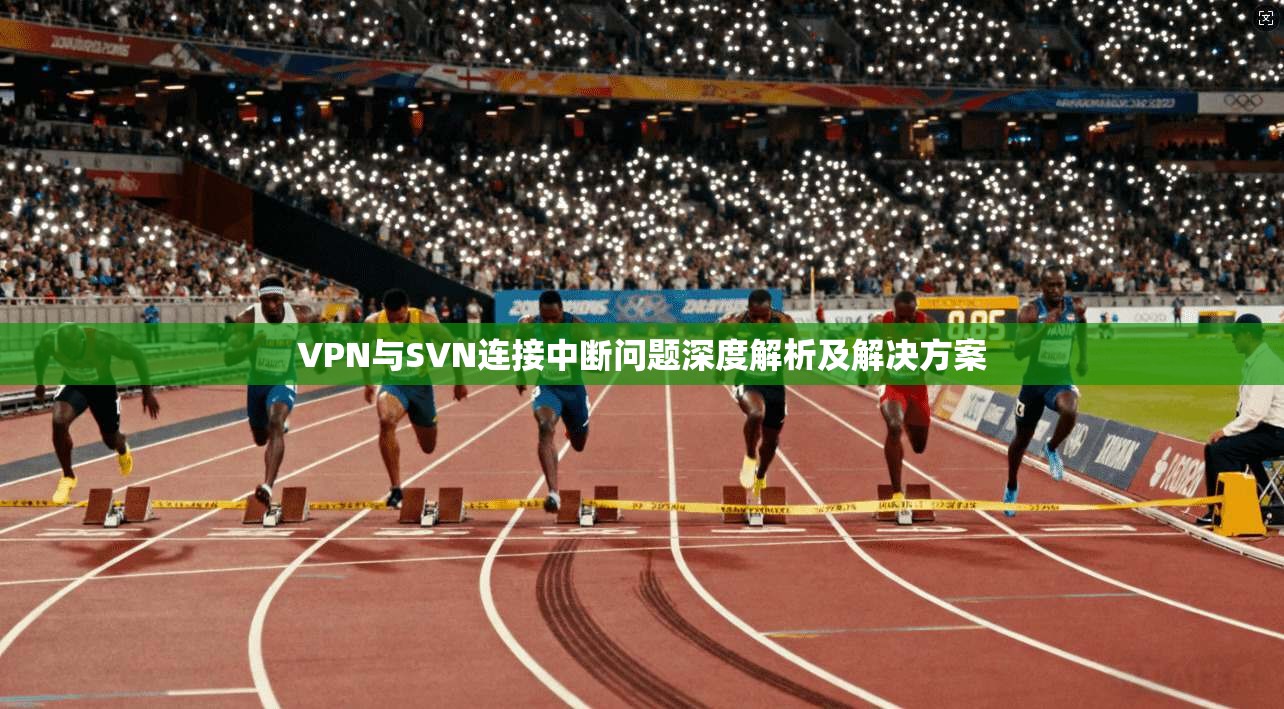 VPN与SVN连接中断问题深度解析及解决方案