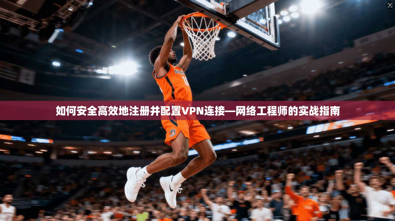 如何安全高效地注册并配置VPN连接—网络工程师的实战指南