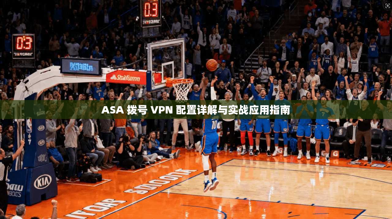 ASA 拨号 VPN 配置详解与实战应用指南