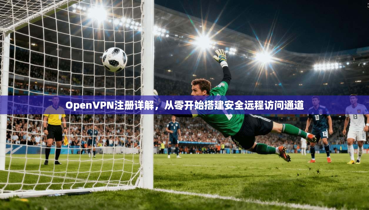 OpenVPN注册详解，从零开始搭建安全远程访问通道
