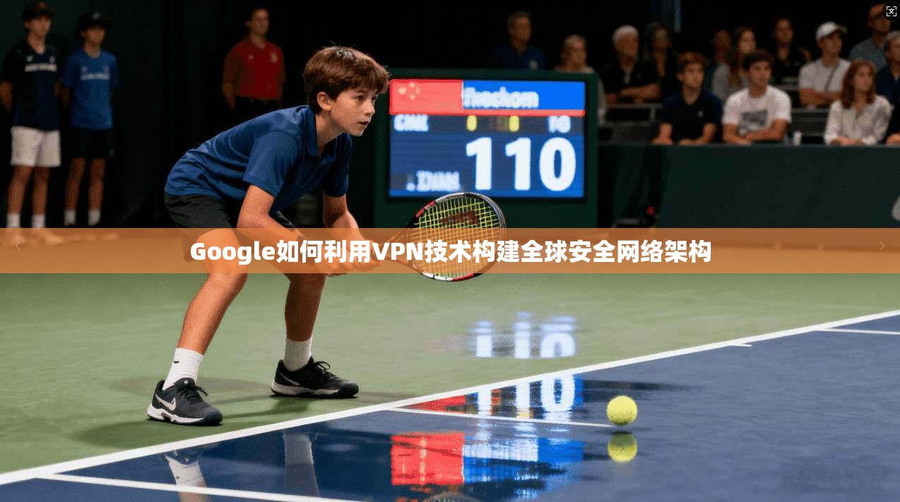 Google如何利用VPN技术构建全球安全网络架构
