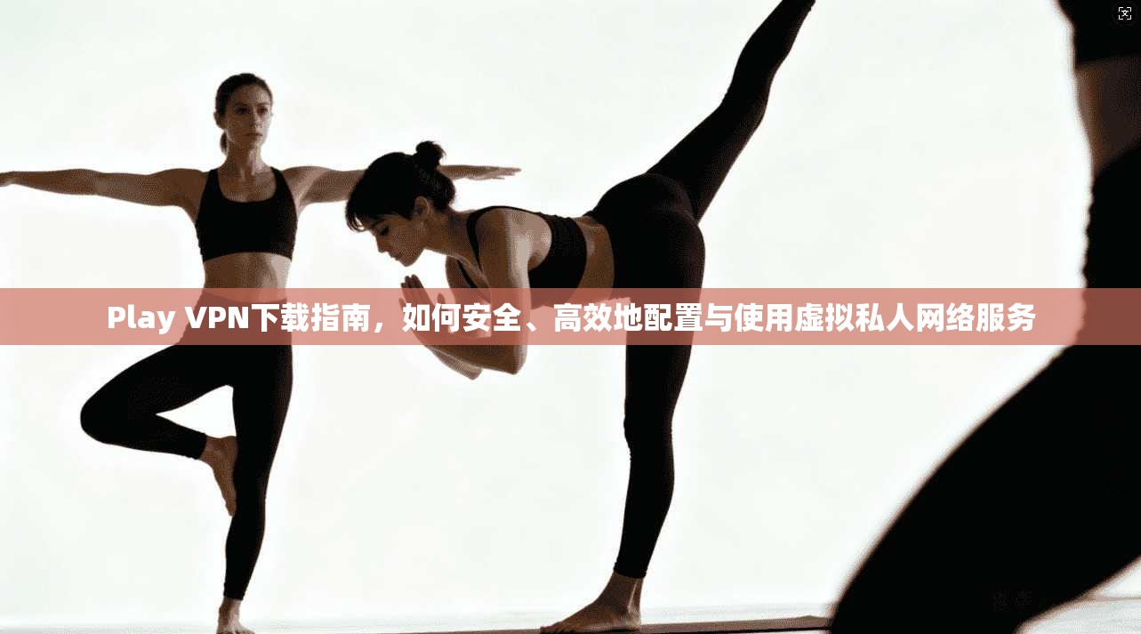 Play VPN下载指南，如何安全、高效地配置与使用虚拟私人网络服务