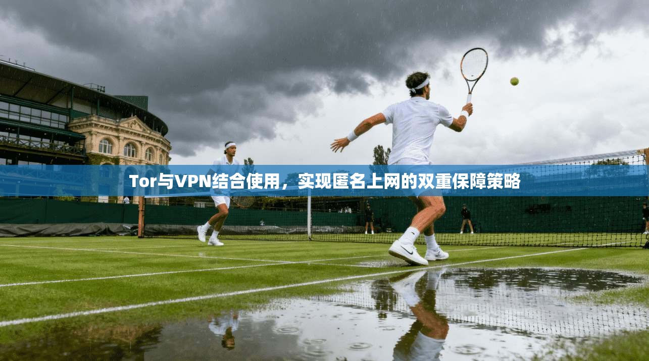 Tor与VPN结合使用，实现匿名上网的双重保障策略