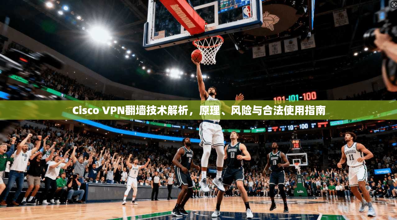 Cisco VPN翻墙技术解析，原理、风险与合法使用指南
