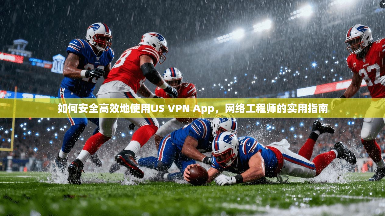 如何安全高效地使用US VPN App，网络工程师的实用指南