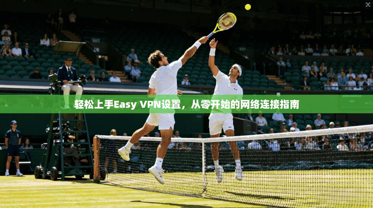 轻松上手Easy VPN设置，从零开始的网络连接指南