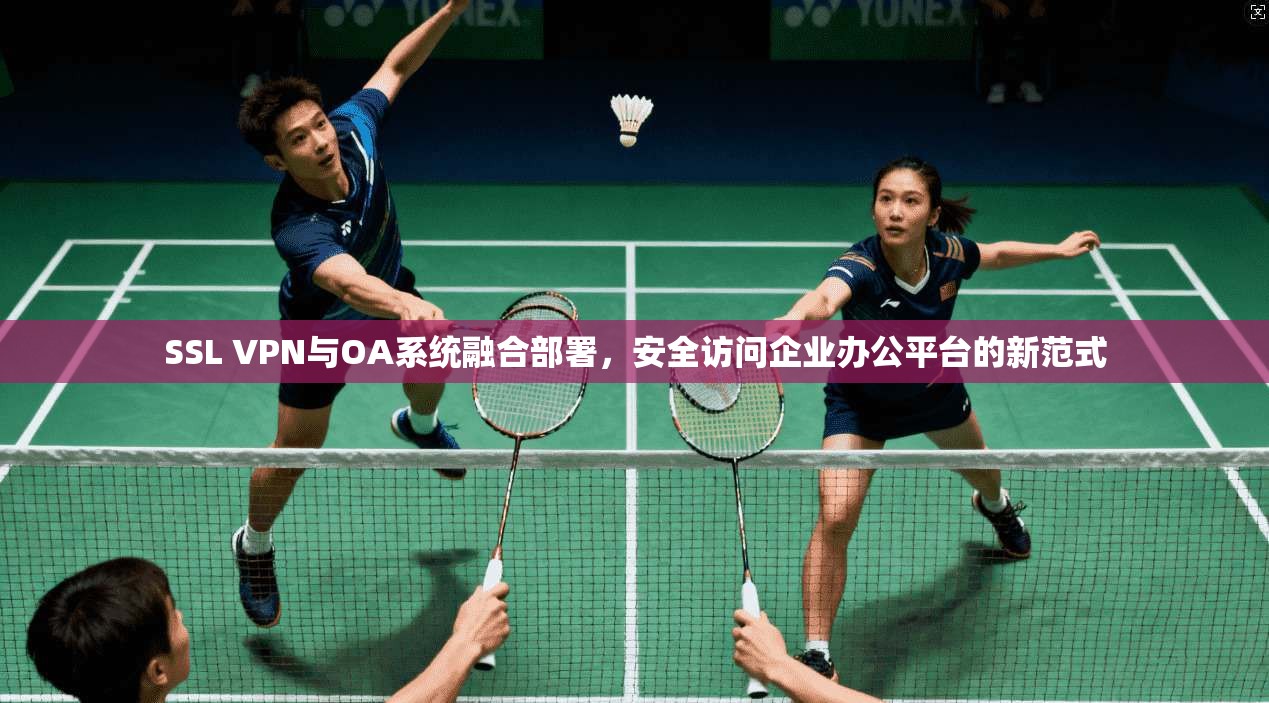 SSL VPN与OA系统融合部署，安全访问企业办公平台的新范式