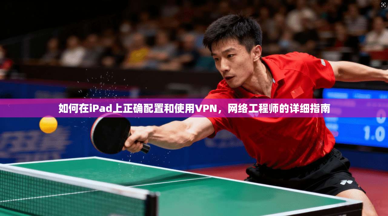如何在iPad上正确配置和使用VPN，网络工程师的详细指南