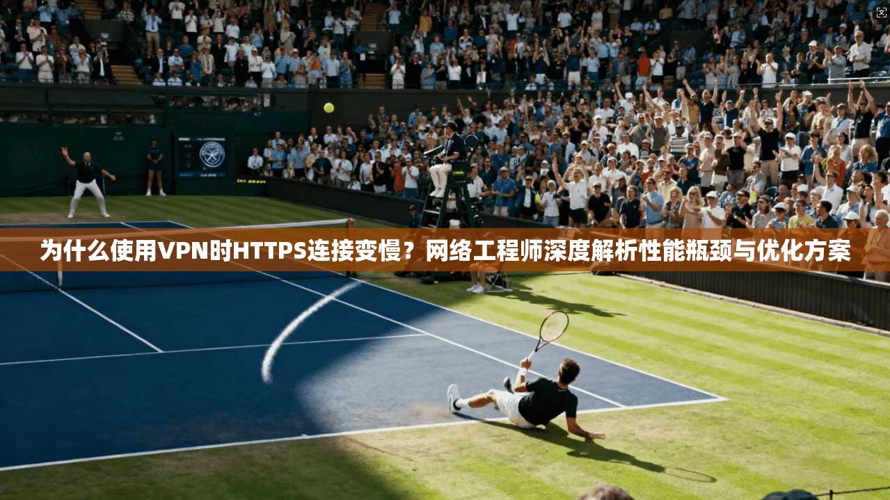 为什么使用VPN时HTTPS连接变慢？网络工程师深度解析性能瓶颈与优化方案