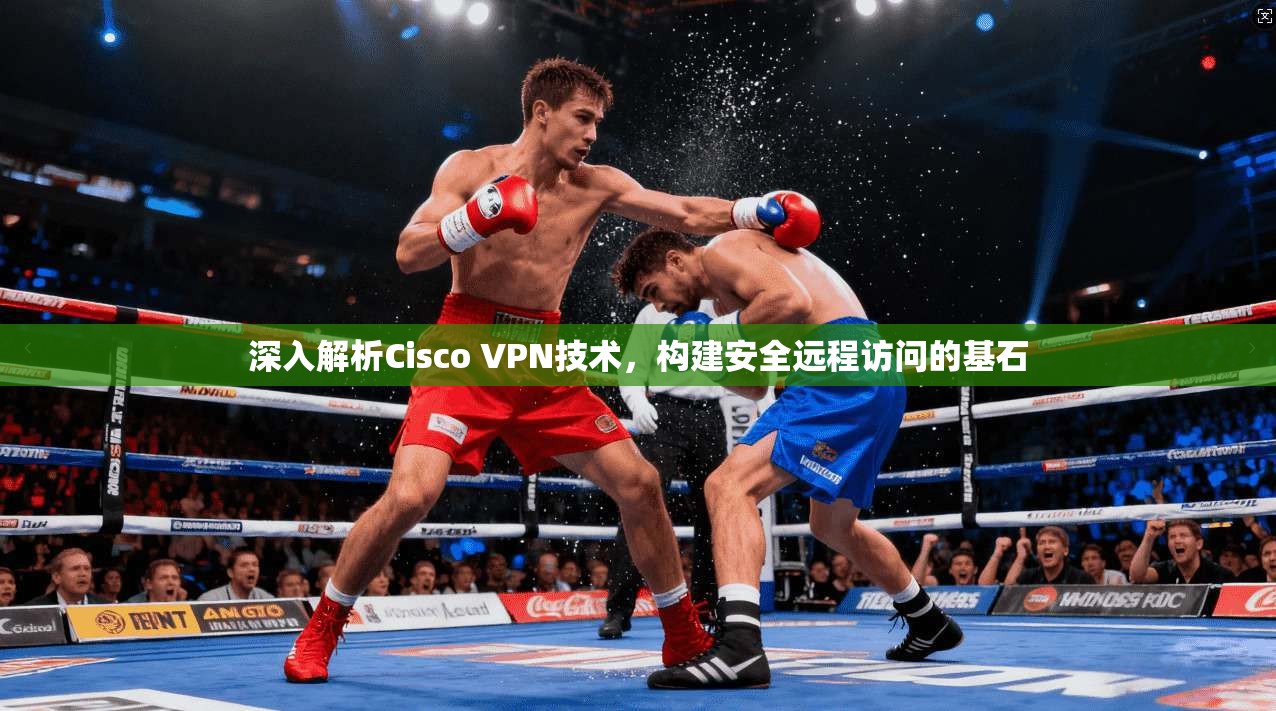 深入解析Cisco VPN技术，构建安全远程访问的基石