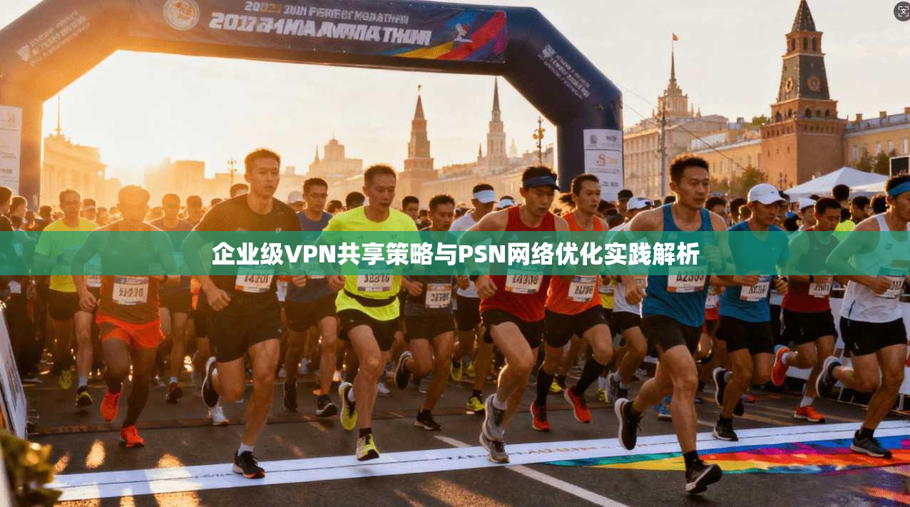 企业级VPN共享策略与PSN网络优化实践解析
