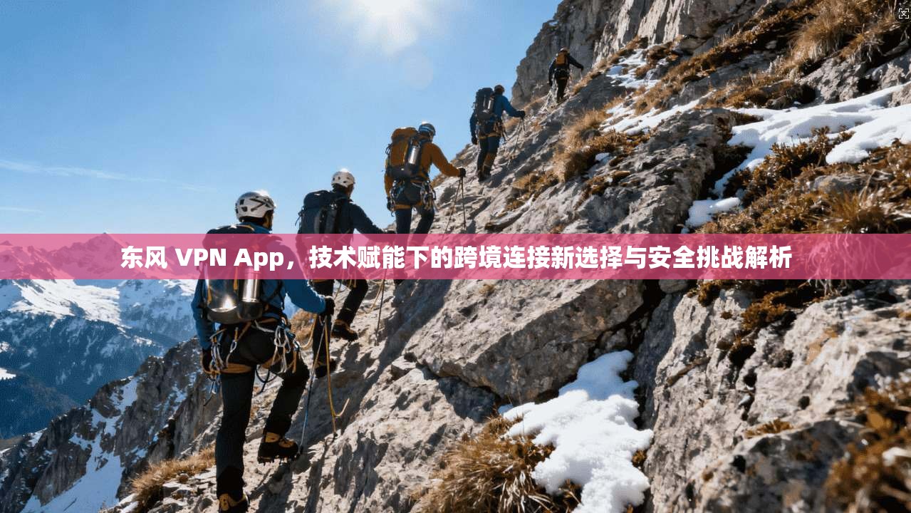 东风 VPN App，技术赋能下的跨境连接新选择与安全挑战解析