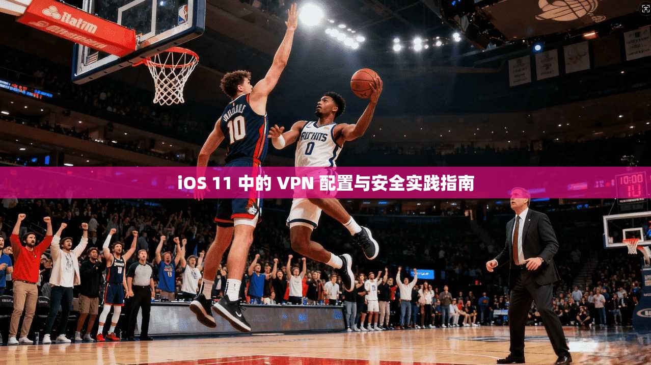 iOS 11 中的 VPN 配置与安全实践指南