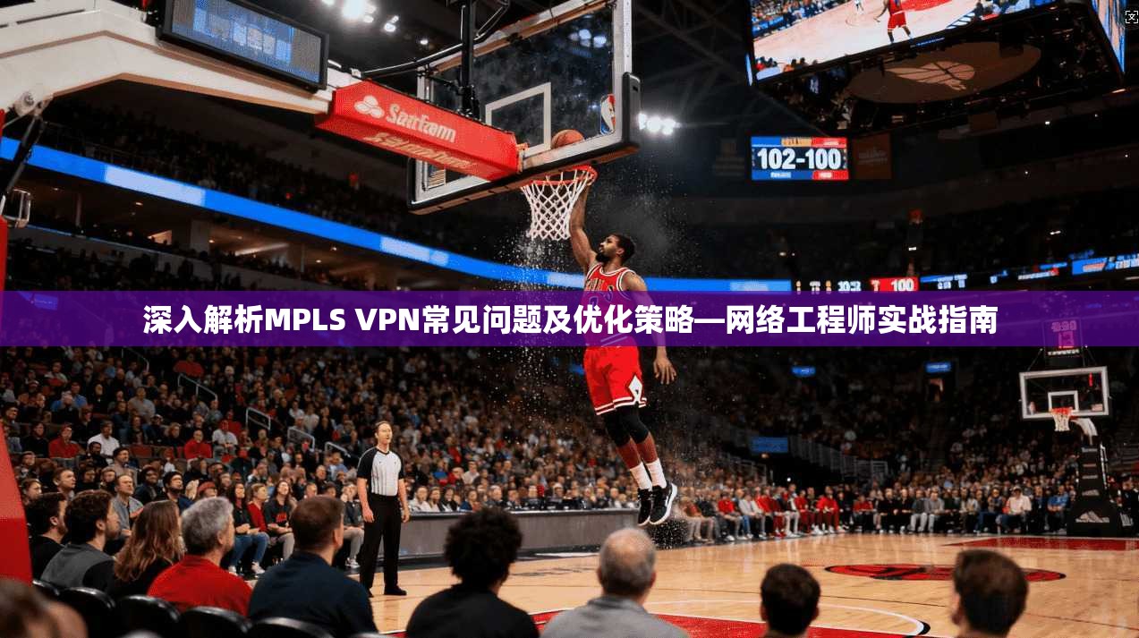 深入解析MPLS VPN常见问题及优化策略—网络工程师实战指南