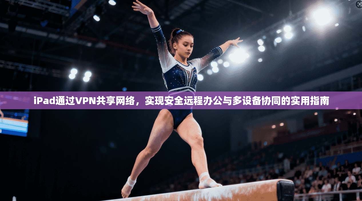 iPad通过VPN共享网络，实现安全远程办公与多设备协同的实用指南