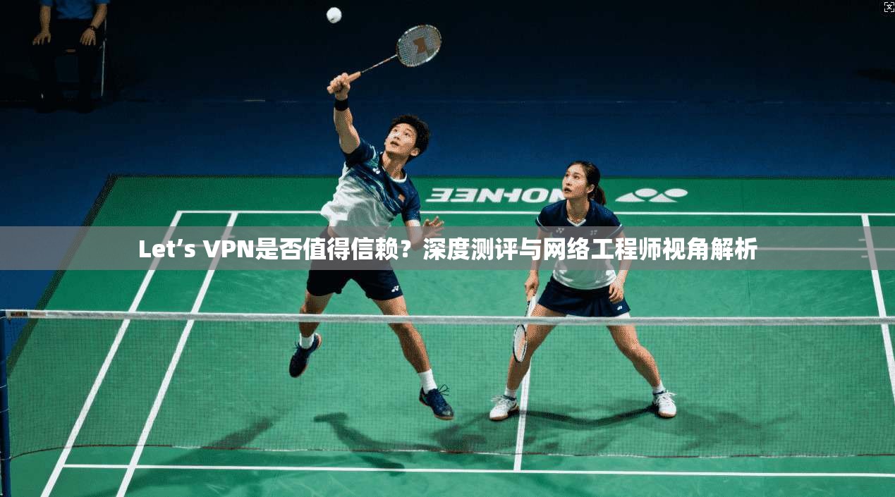 Let’s VPN是否值得信赖？深度测评与网络工程师视角解析