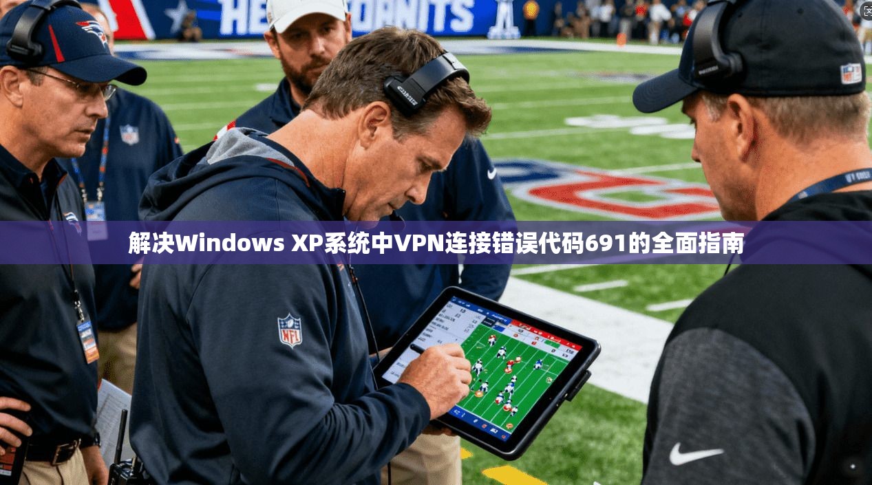 解决Windows XP系统中VPN连接错误代码691的全面指南