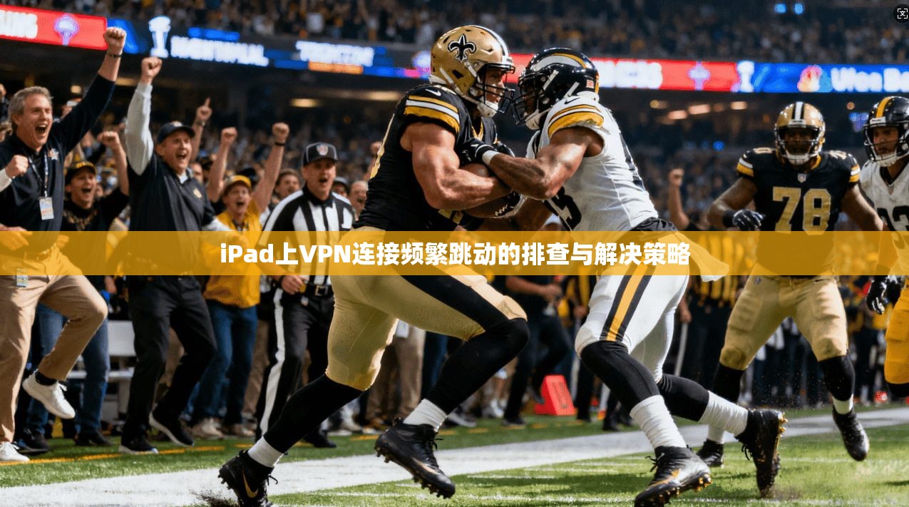 iPad上VPN连接频繁跳动的排查与解决策略
