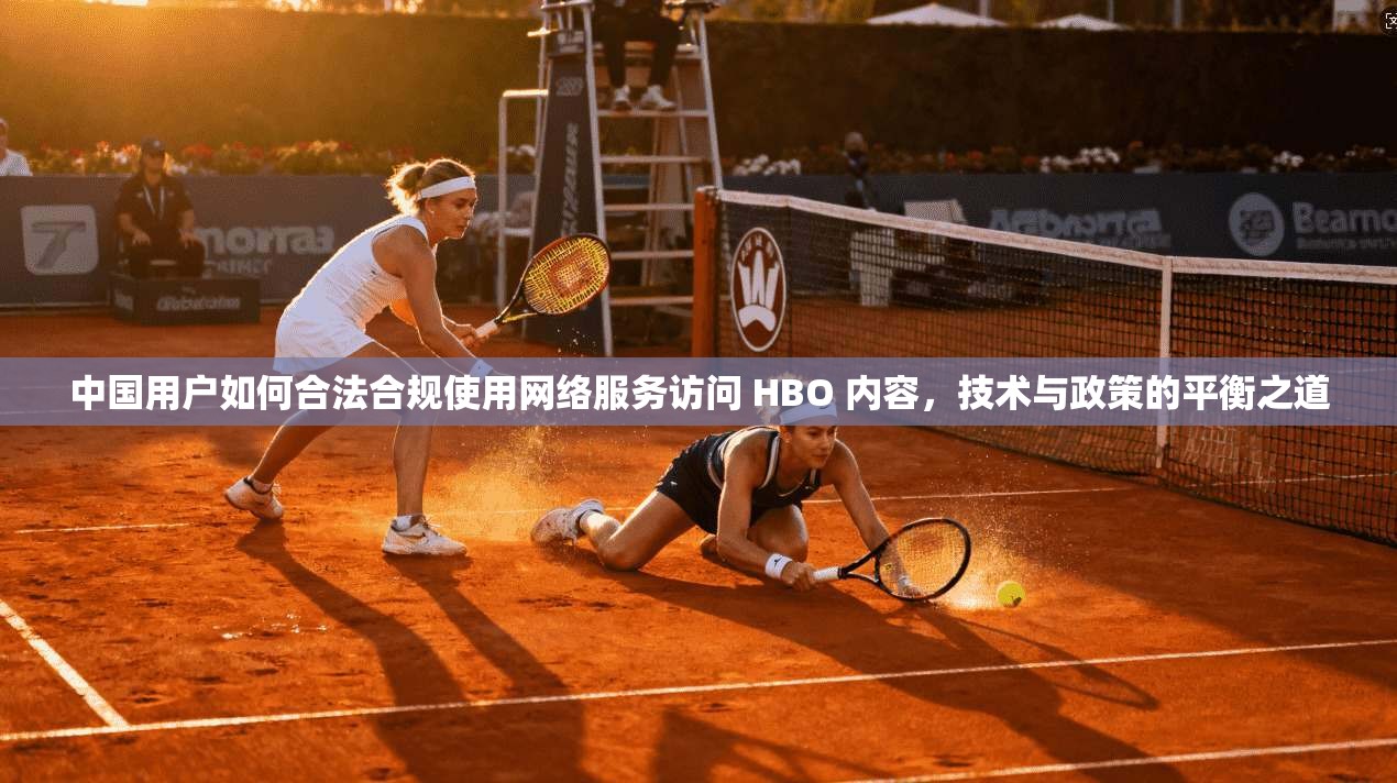 中国用户如何合法合规使用网络服务访问 HBO 内容，技术与政策的平衡之道