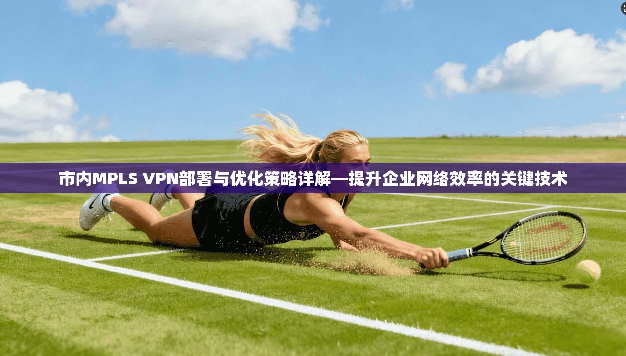 市内MPLS VPN部署与优化策略详解—提升企业网络效率的关键技术