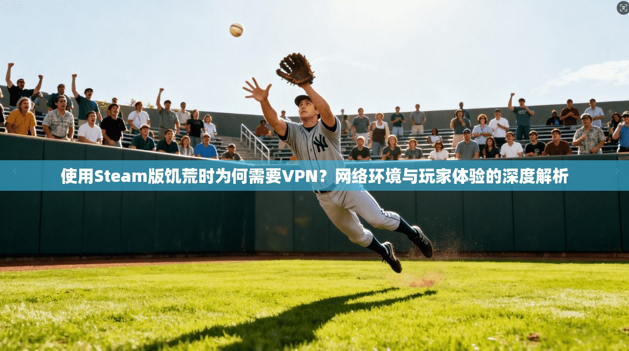 使用Steam版饥荒时为何需要VPN？网络环境与玩家体验的深度解析