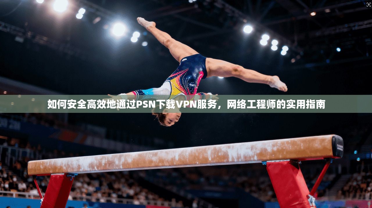 如何安全高效地通过PSN下载VPN服务,网络工程师的实用指南