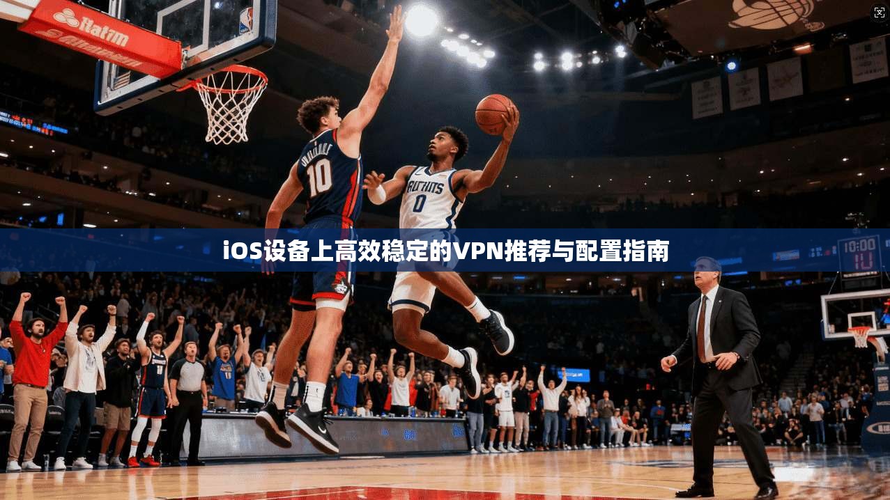 iOS设备上高效稳定的VPN推荐与配置指南