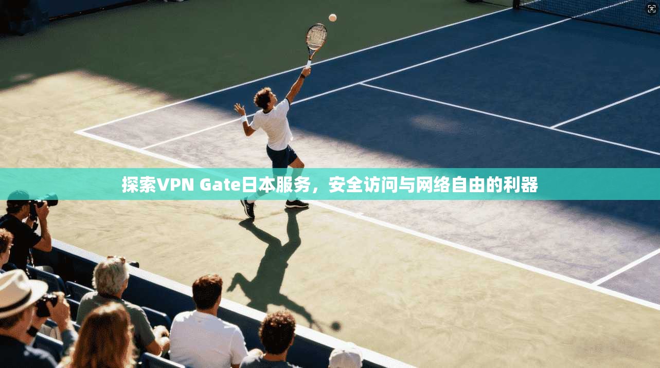 探索VPN Gate日本服务,安全访问与网络自由的利器