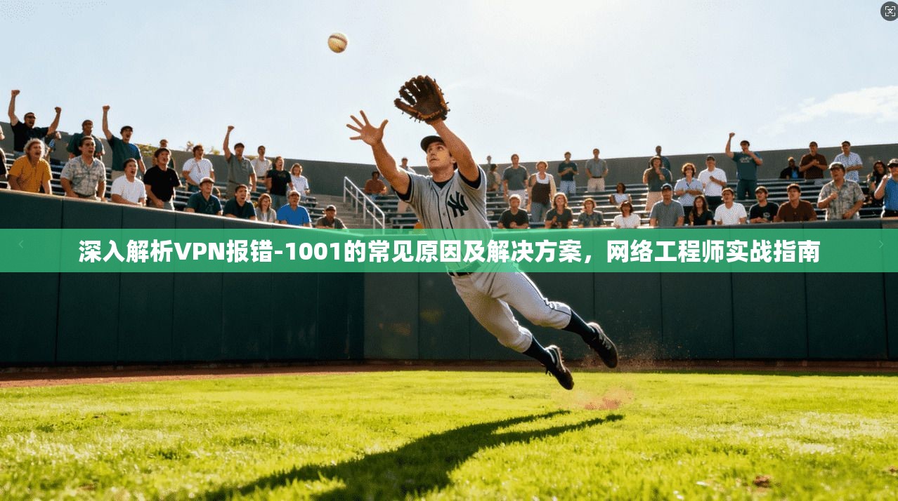 深入解析VPN报错-1001的常见原因及解决方案，网络工程师实战指南