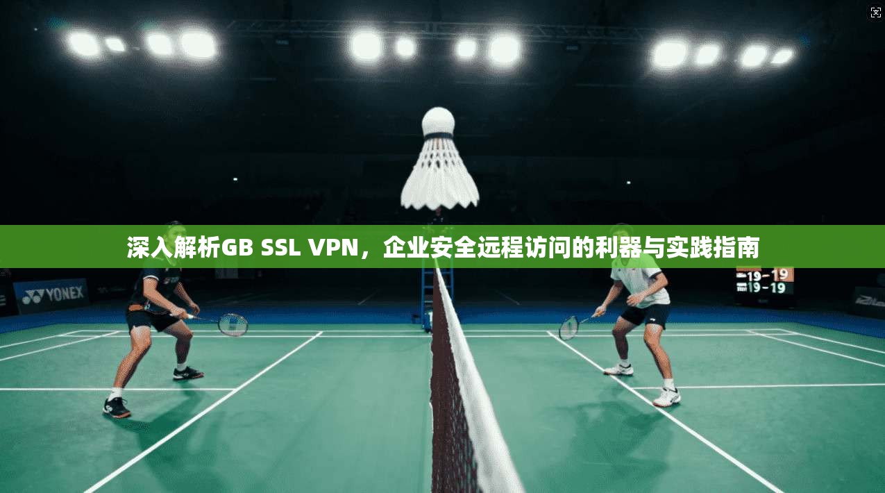 深入解析GB SSL VPN，企业安全远程访问的利器与实践指南