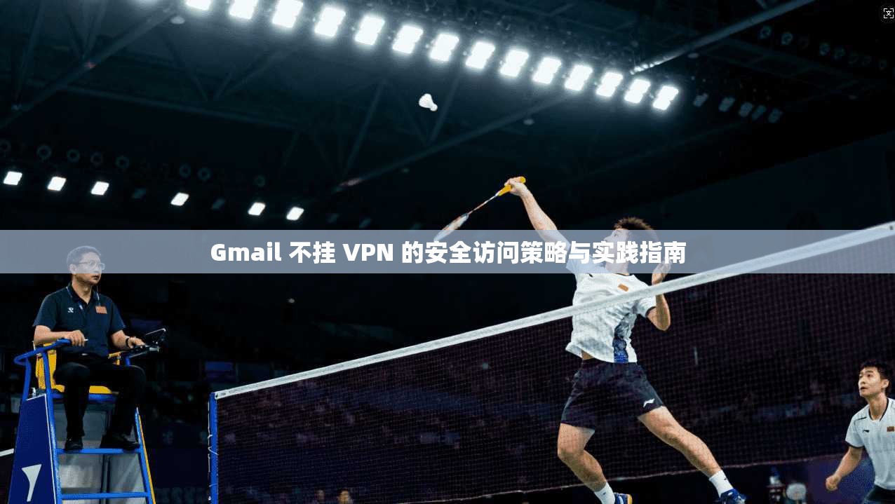 Gmail 不挂 VPN 的安全访问策略与实践指南