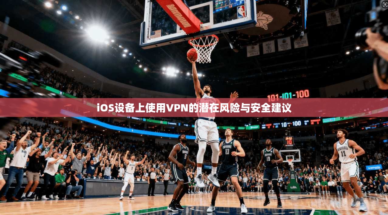 iOS设备上使用VPN的潜在风险与安全建议