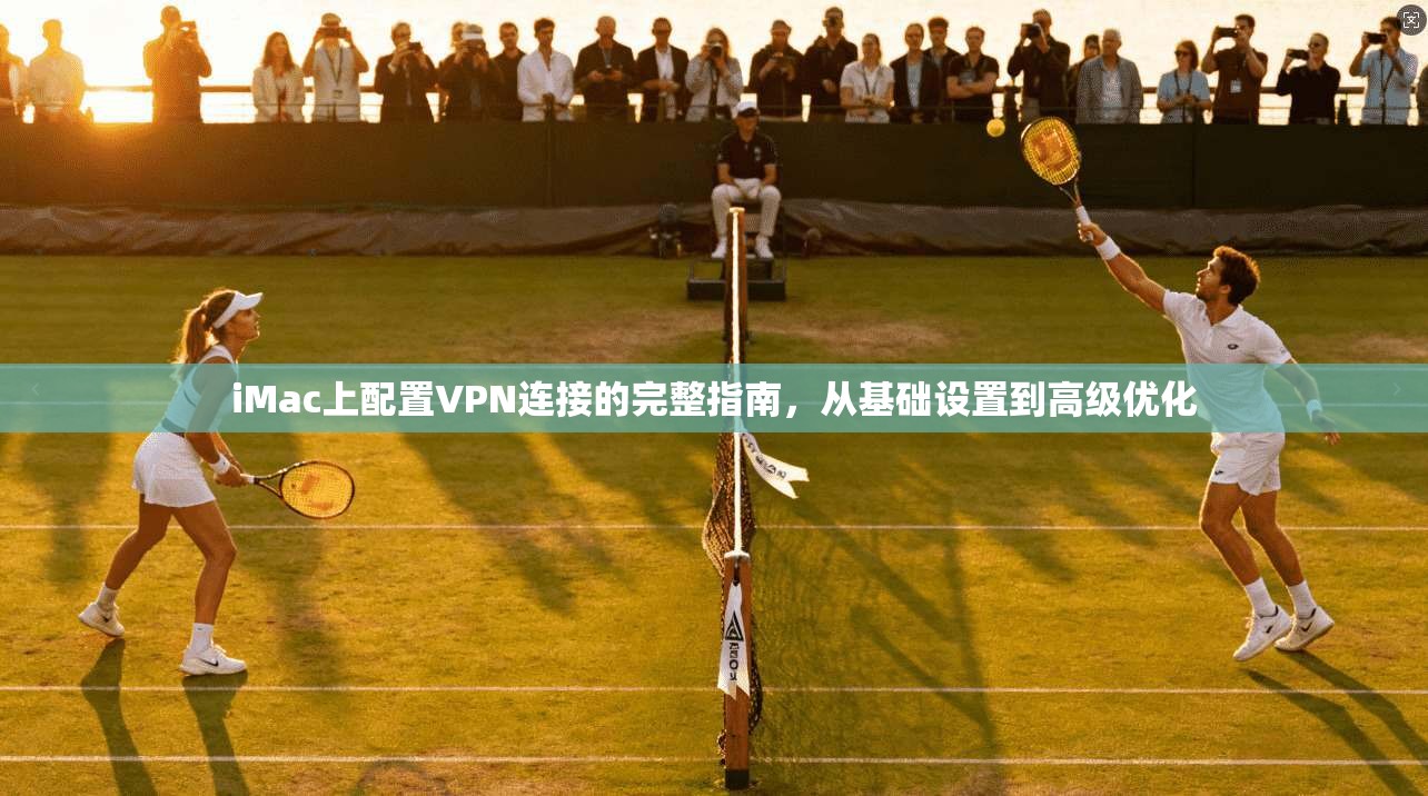 iMac上配置VPN连接的完整指南，从基础设置到高级优化