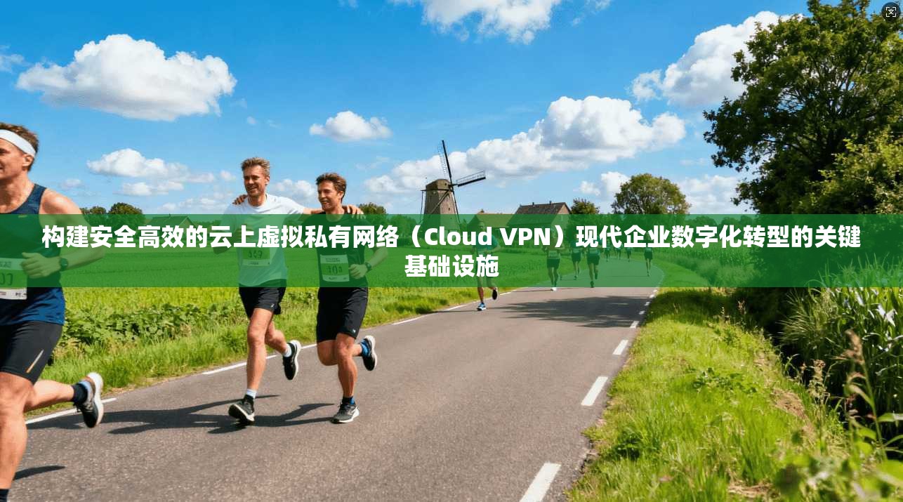 构建安全高效的云上虚拟私有网络（Cloud VPN）现代企业数字化转型的关键基础设施