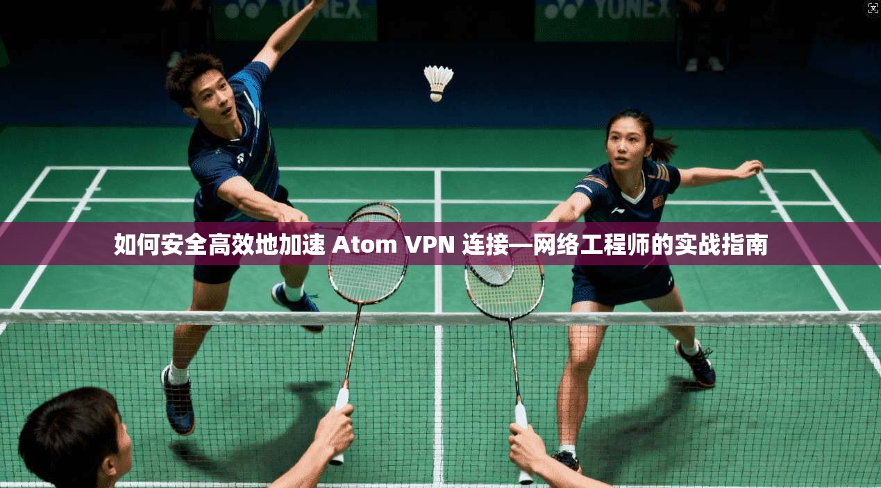 如何安全高效地加速 Atom VPN 连接—网络工程师的实战指南